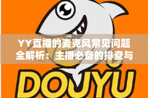 YY直播的麦克风常见问题全解析:主播必备的排查与解决指南 YY直播的麦克风常见问题全解析:主播必备的排查与解决指南