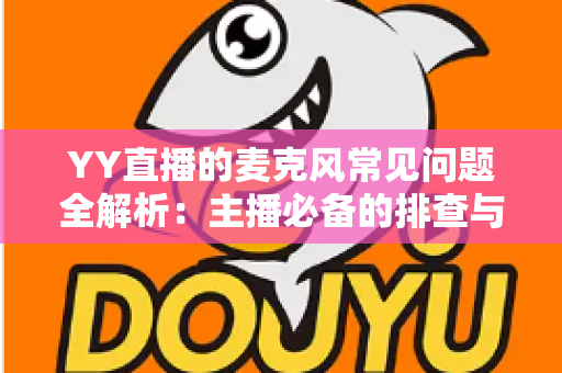 YY直播的麦克风常见问题全解析:主播必备的排查与解决指南 YY直播的麦克风常见问题全解析:主播必备的排查与解决指南