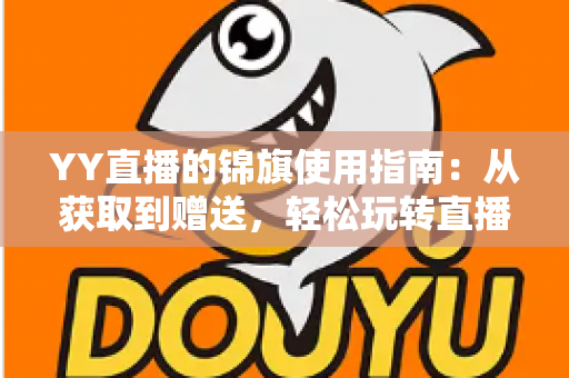 YY直播的锦旗使用指南：从获取到赠送，轻松玩转直播间荣誉互动的全攻略