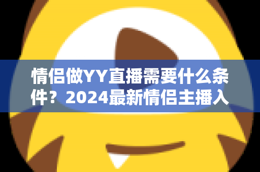 情侣做YY直播需要什么条件?2024最新情侣主播入门条件、设备清单与开播全攻略一文读懂 情侣做YY直播需要什么条件?2024最新情侣主播入门条件、设备清单与开播全攻略一文读懂
