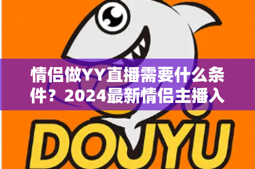 情侣做YY直播需要什么条件？2024最新情侣主播入门条件、设备清单与开播全攻略一文读懂