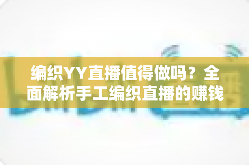 编织YY直播值得做吗？全面解析手工编织直播的赚钱潜力与实操指南