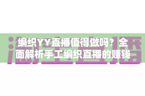 编织YY直播值得做吗？全面解析手工编织直播的赚钱潜力与实操指南