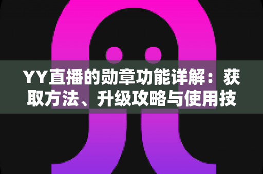 YY直播的勋章功能详解:获取方法、升级攻略与使用技巧全指南 YY直播的勋章功能详解:获取方法、升级攻略与使用技巧全指南