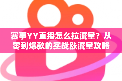 赛事YY直播怎么拉流量？从零到爆款的实战涨流量攻略全解析