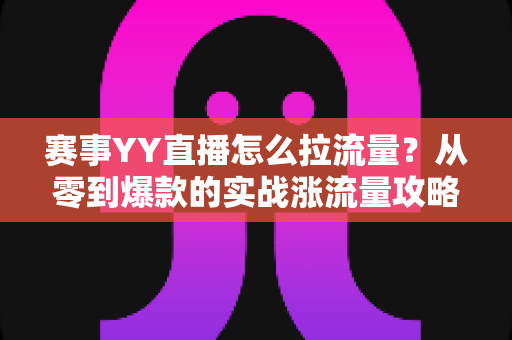 赛事YY直播怎么拉流量？从零到爆款的实战涨流量攻略全解析