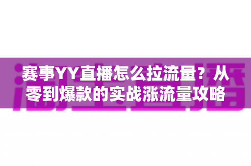 赛事YY直播怎么拉流量？从零到爆款的实战涨流量攻略全解析
