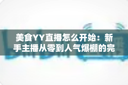 美食YY直播怎么开始:新手主播从零到人气爆棚的完整实战指南 美食YY直播怎么开始:新手主播从零到人气爆棚的完整实战指南