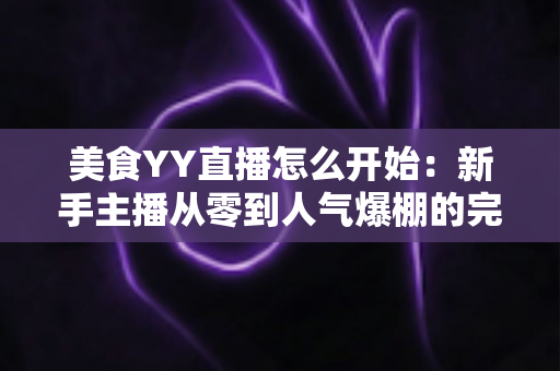 美食YY直播怎么开始：新手主播从零到人气爆棚的完整实战指南