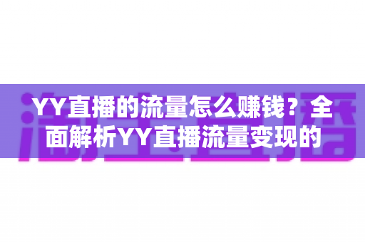 YY直播的流量怎么赚钱？全面解析YY直播流量变现的多种途径与实用运营技巧