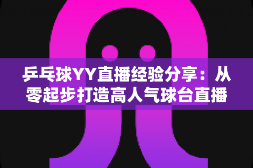 乒乓球YY直播经验分享:从零起步打造高人气球台直播间的实战攻略 乒乓球YY直播经验分享:从零起步打造高人气球台直播间的实战攻略