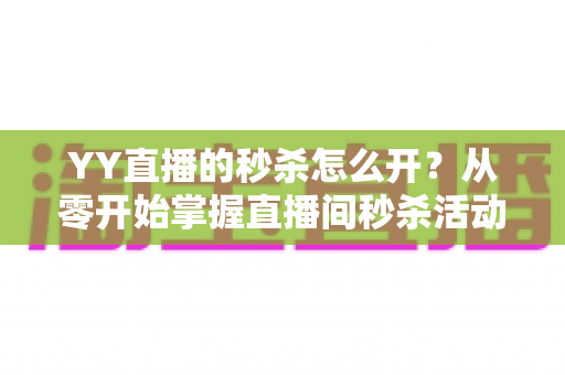 YY直播的秒杀怎么开?从零开始掌握直播间秒杀活动设置全流程 YY直播的秒杀怎么开?从零开始掌握直播间秒杀活动设置全流程