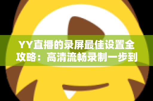 YY直播的录屏最佳设置全攻略：高清流畅录制一步到位