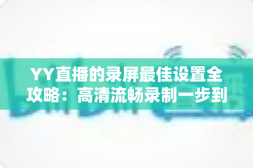 YY直播的录屏最佳设置全攻略：高清流畅录制一步到位