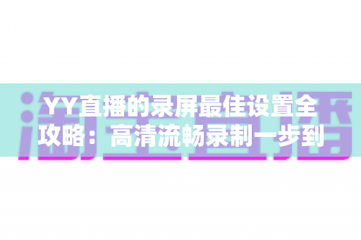 YY直播的录屏最佳设置全攻略：高清流畅录制一步到位