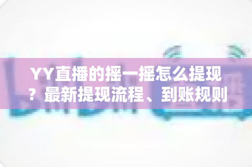 YY直播的摇一摇怎么提现?最新提现流程、到账规则与常见问题一站式指南 YY直播的摇一摇怎么提现?最新提现流程、到账规则与常见问题一站式指南