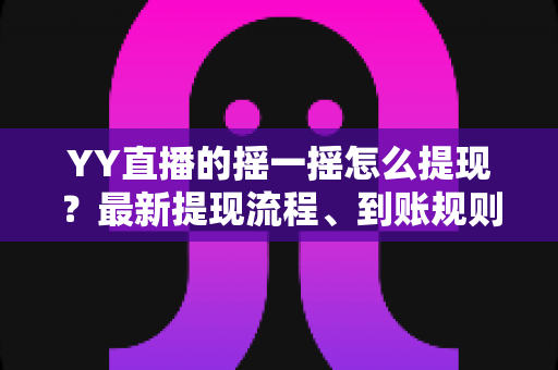 YY直播的摇一摇怎么提现?最新提现流程、到账规则与常见问题一站式指南 YY直播的摇一摇怎么提现?最新提现流程、到账规则与常见问题一站式指南