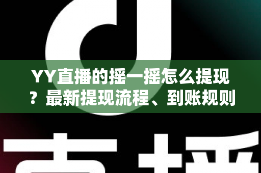 YY直播的摇一摇怎么提现?最新提现流程、到账规则与常见问题一站式指南 YY直播的摇一摇怎么提现?最新提现流程、到账规则与常见问题一站式指南