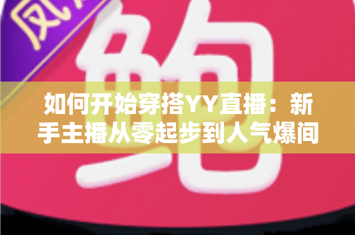 如何开始穿搭YY直播:新手主播从零起步到人气爆间的完整实战指南 如何开始穿搭YY直播:新手主播从零起步到人气爆间的完整实战指南