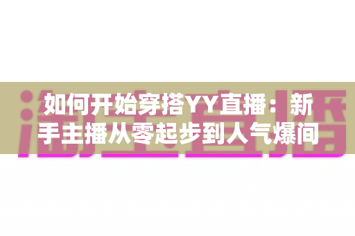 如何开始穿搭YY直播:新手主播从零起步到人气爆间的完整实战指南 如何开始穿搭YY直播:新手主播从零起步到人气爆间的完整实战指南