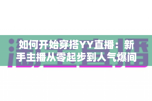 如何开始穿搭YY直播:新手主播从零起步到人气爆间的完整实战指南 如何开始穿搭YY直播:新手主播从零起步到人气爆间的完整实战指南