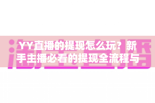 YY直播的提现怎么玩?新手主播必看的提现全流程与实用攻略 YY直播的提现怎么玩?新手主播必看的提现全流程与实用攻略