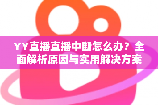 YY直播直播中断怎么办？全面解析原因与实用解决方案指南