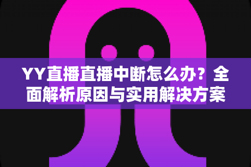 YY直播直播中断怎么办？全面解析原因与实用解决方案指南