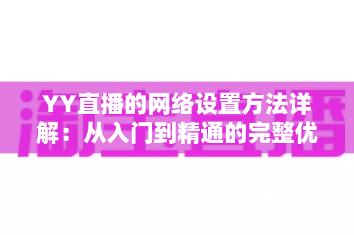 YY直播的网络设置方法详解：从入门到精通的完整优化指南