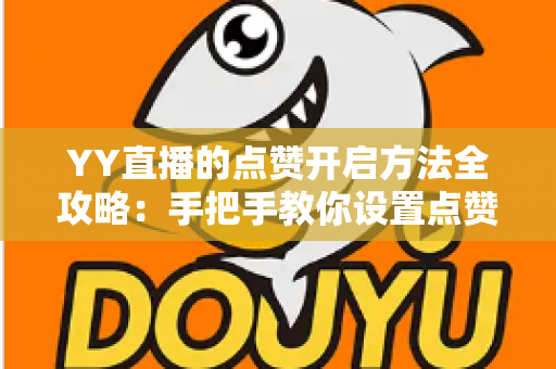 YY直播的点赞开启方法全攻略：手把手教你设置点赞功能，让直播间互动人气翻倍增长