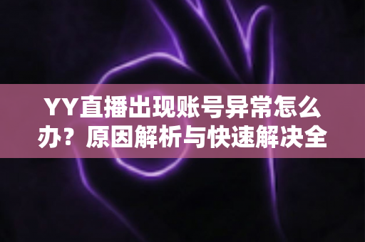 YY直播出现账号异常怎么办？原因解析与快速解决全指南