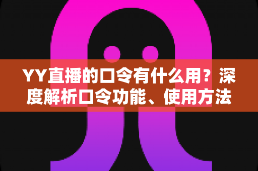 YY直播的口令有什么用?深度解析口令功能、使用方法与实用价值 YY直播的口令有什么用?深度解析口令功能、使用方法与实用价值