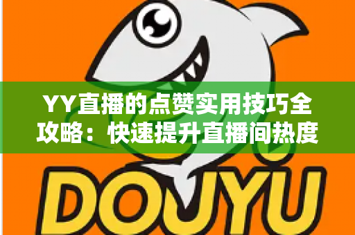 YY直播的点赞实用技巧全攻略：快速提升直播间热度与互动率的必备指南