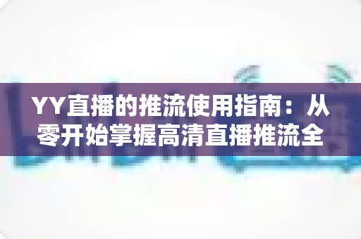 YY直播的推流使用指南：从零开始掌握高清直播推流全流程