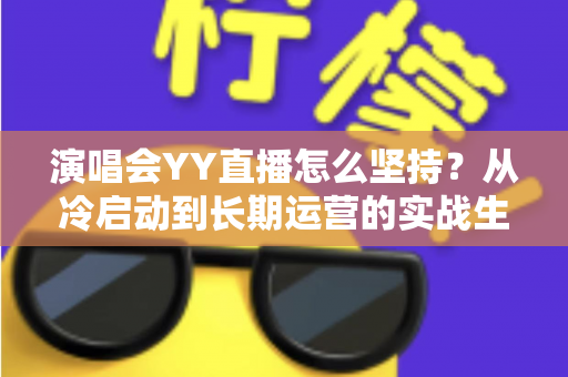 演唱会YY直播怎么坚持?从冷启动到长期运营的实战生存指南 演唱会YY直播怎么坚持?从冷启动到长期运营的实战生存指南