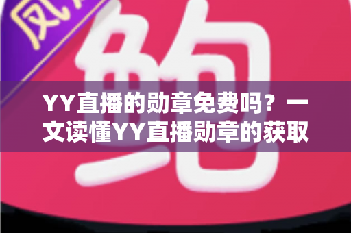 YY直播的勋章免费吗？一文读懂YY直播勋章的获取方式、费用与价值
