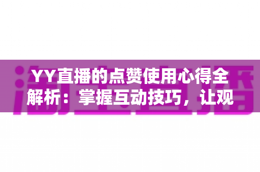 YY直播的点赞使用心得全解析:掌握互动技巧,让观看体验更上一层楼 YY直播的点赞使用心得全解析:掌握互动技巧,让观看体验更上一层楼
