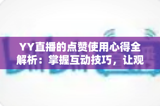 YY直播的点赞使用心得全解析:掌握互动技巧,让观看体验更上一层楼 YY直播的点赞使用心得全解析:掌握互动技巧,让观看体验更上一层楼