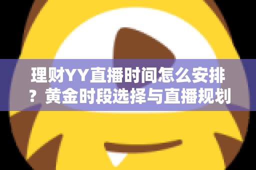 理财YY直播时间怎么安排？黄金时段选择与直播规划全攻略