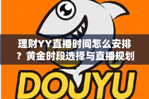理财YY直播时间怎么安排？黄金时段选择与直播规划全攻略