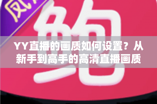 YY直播的画质如何设置？从新手到高手的高清直播画质优化全攻略