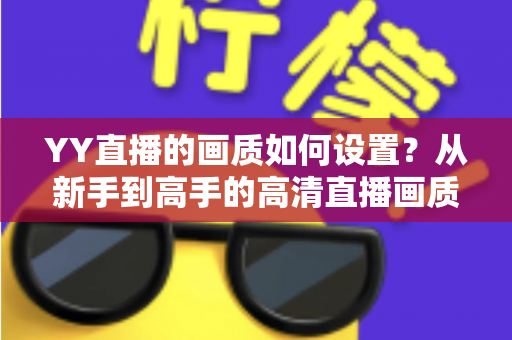 YY直播的画质如何设置？从新手到高手的高清直播画质优化全攻略
