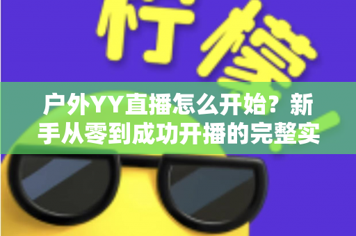 户外YY直播怎么开始？新手从零到成功开播的完整实战指南
