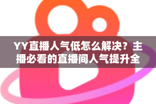 YY直播人气低怎么解决?主播必看的直播间人气提升全攻略与实战运营指南 YY直播人气低怎么解决?主播必看的直播间人气提升全攻略与实战运营指南