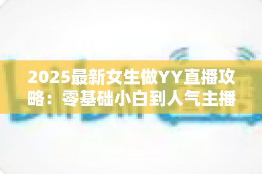 2025最新女生做YY直播攻略：零基础小白到人气主播的实战成长指南