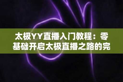 太极YY直播入门教程：零基础开启太极直播之路的完整实战指南