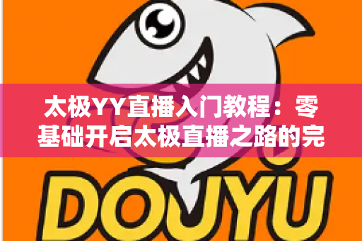 太极YY直播入门教程：零基础开启太极直播之路的完整实战指南