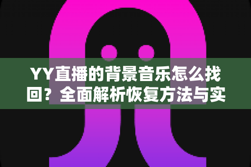 YY直播的背景音乐怎么找回?全面解析恢复方法与实用技巧 YY直播的背景音乐怎么找回?全面解析恢复方法与实用技巧