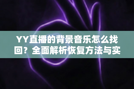 YY直播的背景音乐怎么找回？全面解析恢复方法与实用技巧