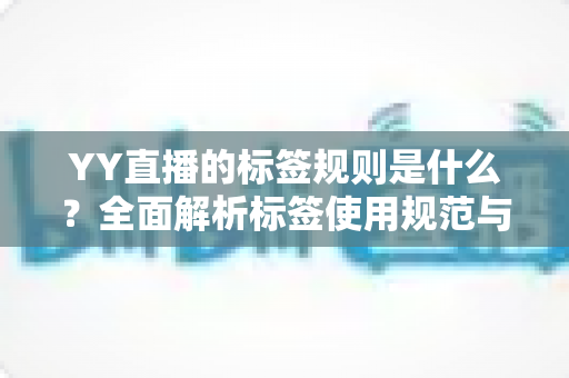 YY直播的标签规则是什么?全面解析标签使用规范与直播运营必知要点 YY直播的标签规则是什么?全面解析标签使用规范与直播运营必知要点